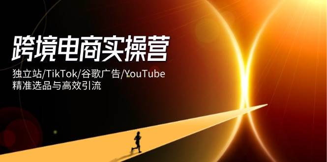 跨境电商实操营：独立站/TikTok/谷歌广告/YouTube，精准选品与高效引流 - 猎人社区-猎人社区
