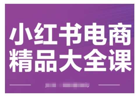 小红书电商精品大全课，快速掌握小红书运营技巧，实现精准引流与爆单目标，轻松玩转小红书电商 - 猎人社区-猎人社区