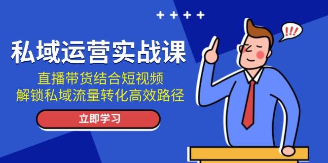 私域运营实战课：直播带货结合短视频，解锁私域流量转化高效路径 - 猎人社区-猎人社区