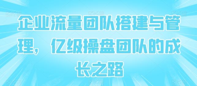 企业流量团队搭建与管理，亿级操盘团队的成长之路 - 猎人社区-猎人社区