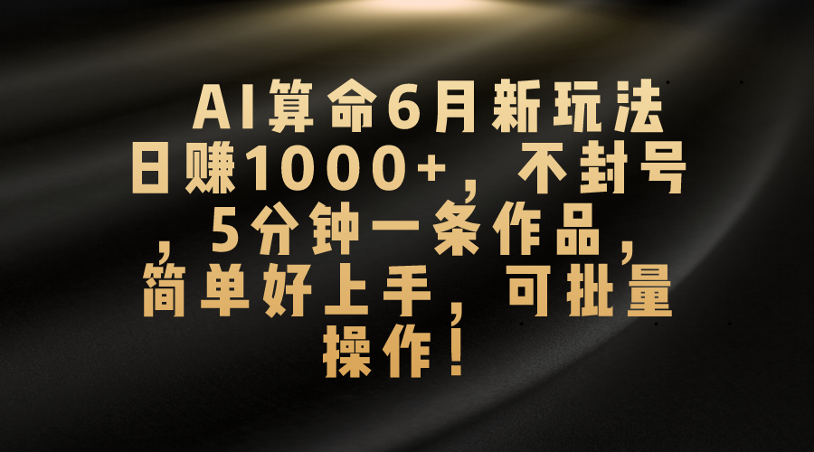 AI算命6月新玩法，日赚1000+，不封号，5分钟一条作品，简单好上手，可…-猎人社区