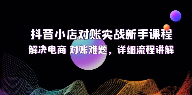 抖音小店对账实战新手课程，解决电商 对账难题，详细流程讲解 - 猎人社区-猎人社区