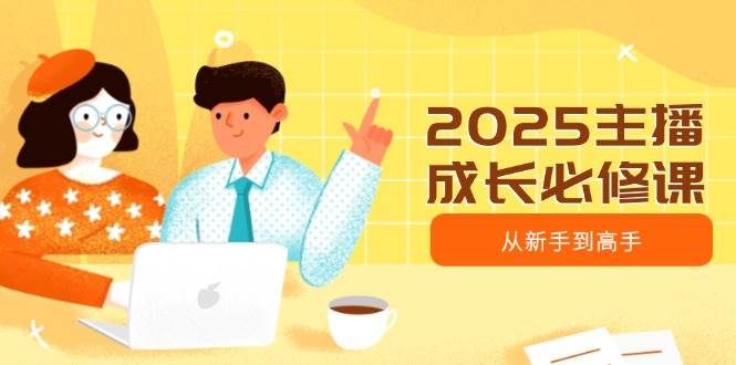 2025主播成长必修课，主播从新手到高手，涵盖趋势、定位、能力构建等 - 猎人社区-猎人社区