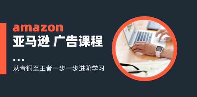 amazon亚马逊广告课程：从青铜至王者一步一步进阶学习（16节） - 猎人社区-猎人社区