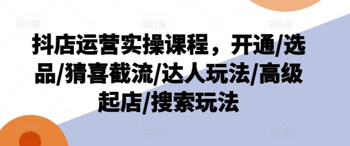 抖店运营实操课程，开通/选品/猜喜截流/达人玩法/高级起店/搜索玩法-猎人社区