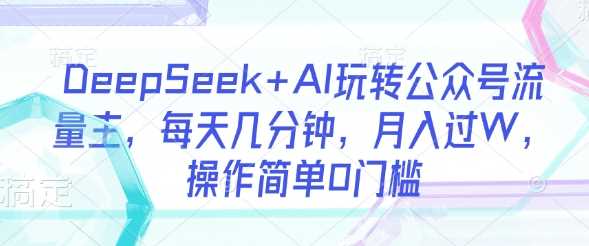 DeepSeek+AI玩转公众号流量主，每天几分钟，月入过W，操作简单0门槛 - 猎人社区-猎人社区