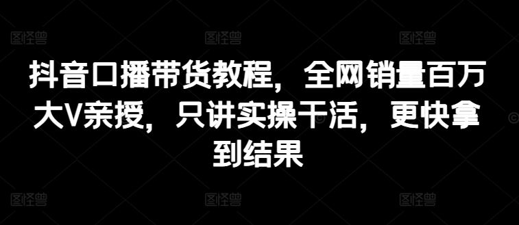 抖音口播带货教程，全网销量百万大V亲授，只讲实操干活，更快拿到结果 - 猎人社区-猎人社区