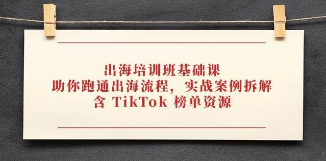 出海培训班基础课，助你跑通出海流程，实战案例拆解，含 TikTok 榜单资源 - 猎人社区-猎人社区