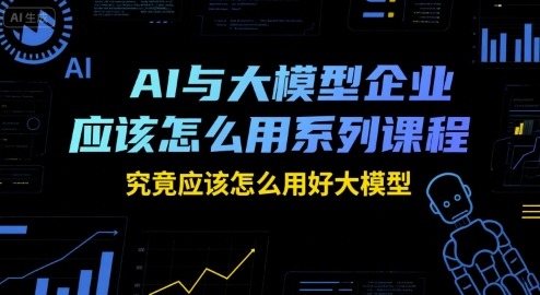 AI与大模型企业应该怎么用系列课程，究竟应该怎么用好大模型 - 猎人社区-猎人社区