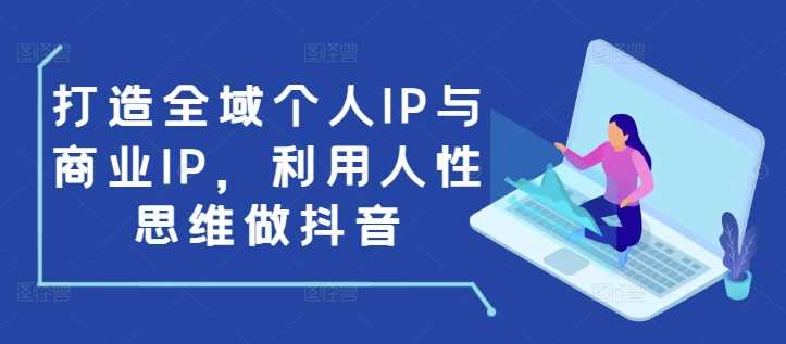 打造全域个人IP与商业IP，利用人性思维做抖音 - 猎人社区-猎人社区