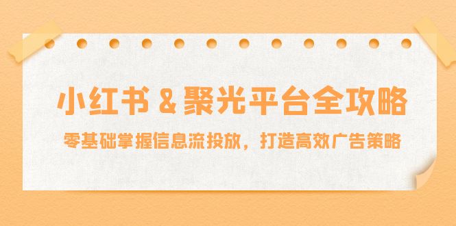 小红薯&聚光平台全攻略：零基础掌握信息流投放，打造高效广告策略 - 猎人社区-猎人社区
