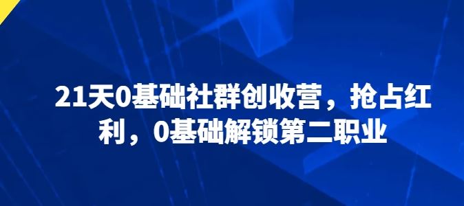 21天0基础社群创收营，抢占红利，0基础解锁第二职业 - 猎人社区-猎人社区