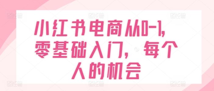 小红书电商从0-1，零基础入门，每个人的机会 - 猎人社区-猎人社区