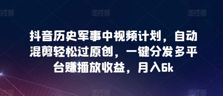 抖音历史军事中视频计划，自动混剪轻松过原创，一键分发多平台赚播放收益，月入6k【揭秘】 - 猎人社区-猎人社区