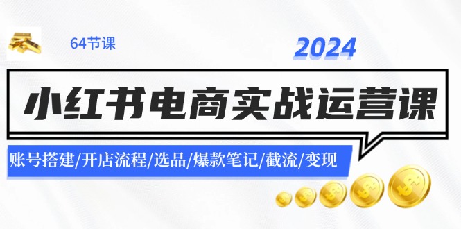 2024小红书电商实战运营课：账号搭建/开店流程/选品/爆款笔记/截流/变现-猎人社区
