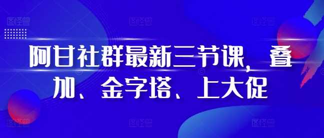 阿甘社群最新三节课，叠加、金字塔、上大促 - 猎人社区-猎人社区