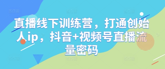 直播线下训练营，打通创始人ip，抖音+视频号直播流量密码 - 猎人社区-猎人社区