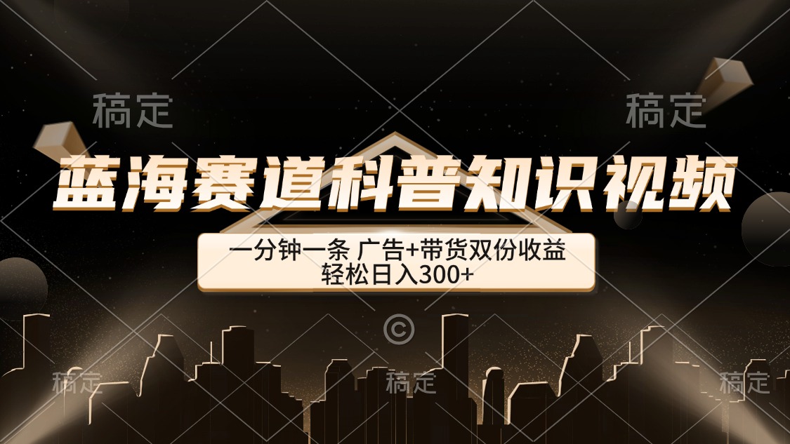 蓝海赛道科普知识类视频，一分钟一条， 广告+带货双份收益，轻松日入300+ - 猎人社区-猎人社区