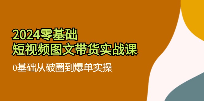 2024零基础短视频图文带货实战课：0基础从破圈到爆单实操（36节） - 猎人社区-猎人社区