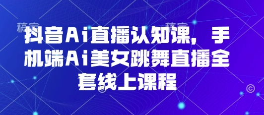 抖音Ai直播认知课，手机端Ai美女跳舞直播全套线上课程 - 猎人社区-猎人社区