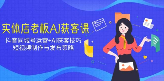 实体店老板AI获客课：抖音同城号运营+AI获客技巧，短视频制作与发布策略 - 猎人社区-猎人社区