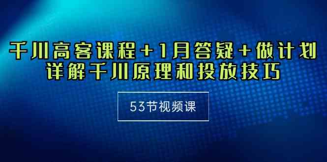 千川 高客课程+1月答疑+做计划，详解千川原理和投放技巧（53节视频课） - 猎人社区-猎人社区