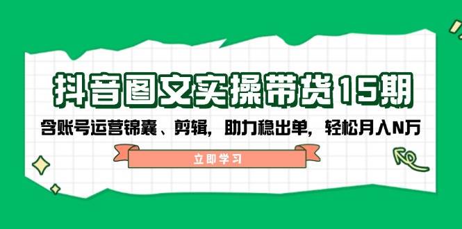 抖音图文带货实操第15期：账号运营锦囊、剪辑，助力稳出单，轻松月入N万 - 猎人社区-猎人社区
