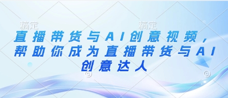 直播带货与AI创意视频，帮助你成为直播带货与AI创意达人-猎人社区