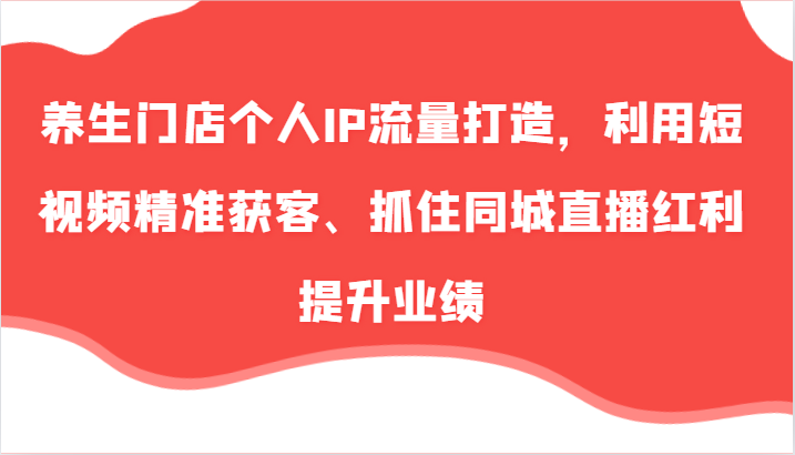 养生门店个人IP流量打造，利用短视频精准获客、抓住同城直播红利提升业绩（57节） - 猎人社区-猎人社区