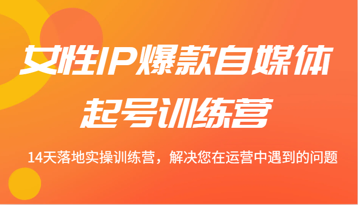 女性IP爆款自媒体起号训练营 14天落地实操训练营，解决您在运营中遇到的问题 - 猎人社区-猎人社区