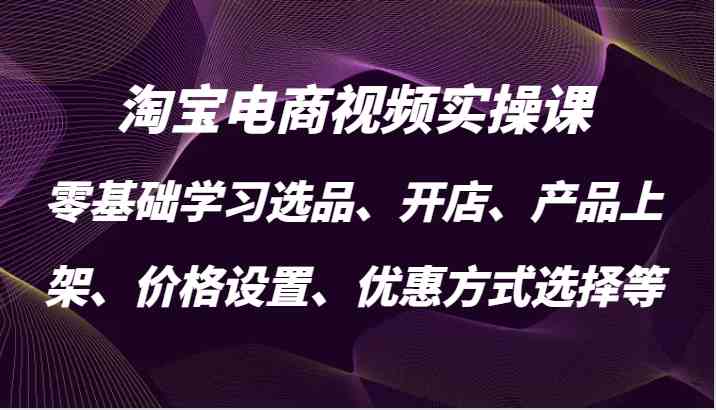 淘宝电商视频实操课，零基础学习选品、开店、产品上架、价格设置、优惠方式选择等 - 猎人社区-猎人社区