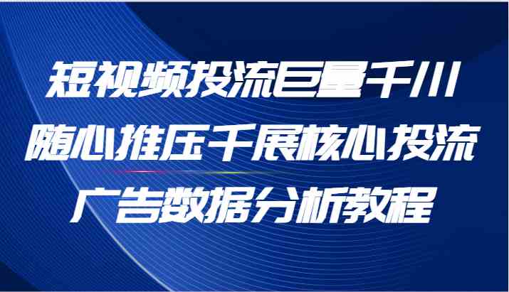 短视频投流巨量千川随心推压千展核心投流广告数据分析教程（65节） - 猎人社区-猎人社区