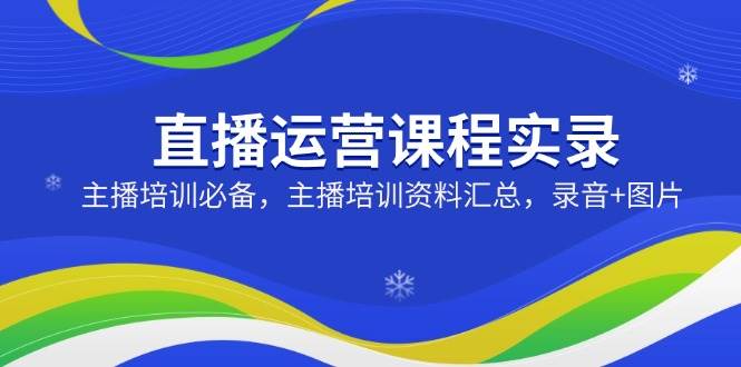 直播运营课程实录：主播培训必备，主播培训资料汇总，录音+图片 - 猎人社区-猎人社区