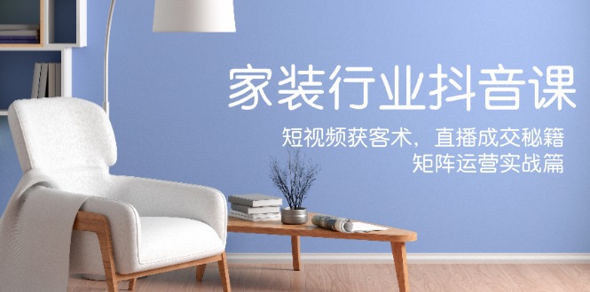 家装抖音课：短视频获客术，直播成交秘籍，矩阵运营实战篇 - 猎人社区-猎人社区