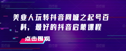 美业人玩转抖音同城之起号百科，最好的抖音启蒙课程 - 猎人社区-猎人社区