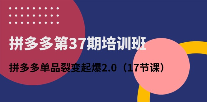 拼多多第37期培训班：拼多多单品裂变起爆2.0（17节课） - 猎人社区-猎人社区
