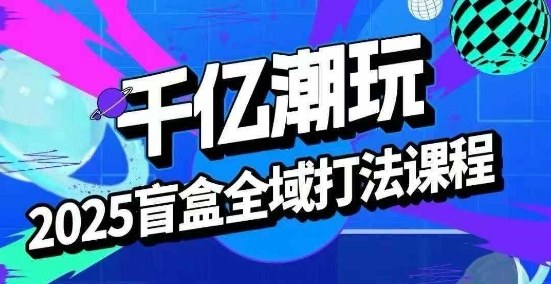 2025盲盒全域全套打法课，盲盒起号、选品、话术、私域等-猎人社区