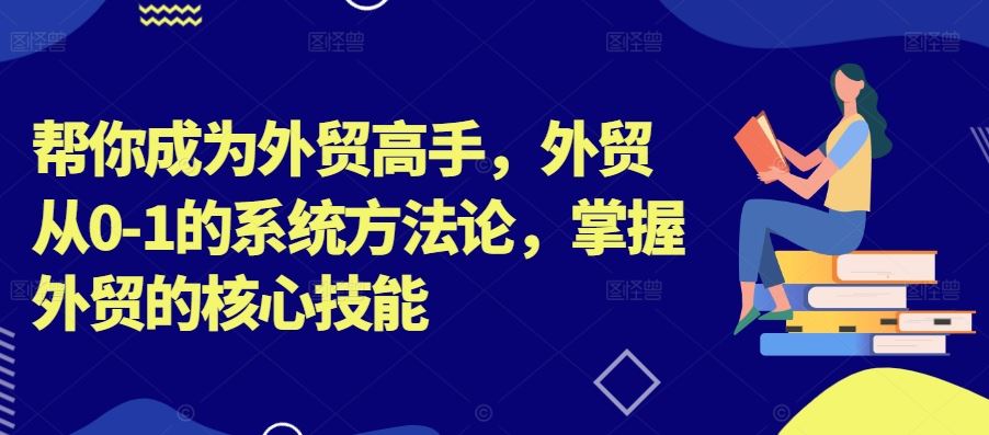 帮你成为外贸高手，外贸从0-1的系统方法论，掌握外贸的核心技能 - 猎人社区-猎人社区