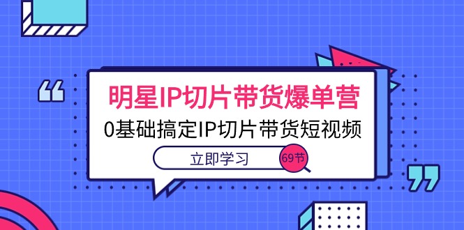 明星IP切片带货爆单营，0基础搞定IP切片带货短视频（69节课） - 猎人社区-猎人社区