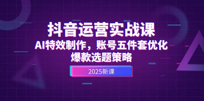 抖音运营实战课，AI特效制作，账号五件套优化，爆款选题策略 - 猎人社区-猎人社区