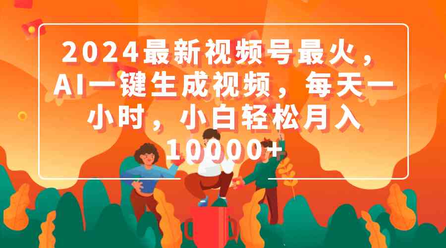 2024最新视频号最火，AI一键生成视频，每天一小时，小白轻松月入10000+-猎人社区