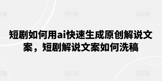 短剧如何用ai快速生成原创解说文案，短剧解说文案如何洗稿 - 猎人社区-猎人社区