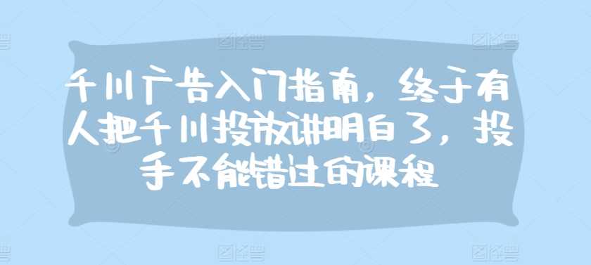 千川广告入门指南，终于有人把千川投放讲明白了，投手不能错过的课程 - 猎人社区-猎人社区