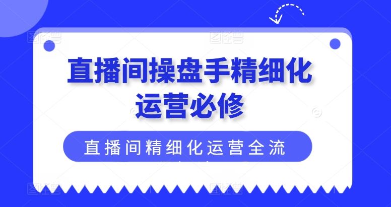 直播间操盘手精细化运营必修，直播间精细化运营全流程解读 - 猎人社区-猎人社区
