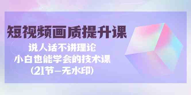 短视频-画质提升课，说人话不讲理论，小白也能学会的技术课(21节-无水印 - 猎人社区-猎人社区