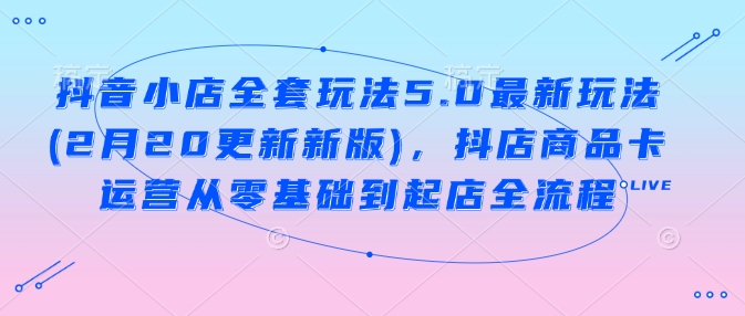 抖音小店全套玩法5.0最新玩法(2月20更新新版)，抖店商品卡运营从零基础到起店全流程-猎人社区