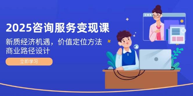 2025咨询服务变现课：新质经济机遇，价值定位方法，商业路径设计 - 猎人社区-猎人社区