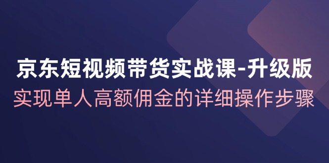 京东短视频带货实战课升级版，实现单人高额佣金的详细操作步骤 - 猎人社区-猎人社区