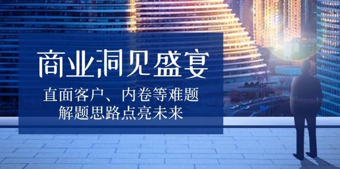 商业洞见盛宴，直面客户、内卷等难题，解题思路点亮未来-猎人社区