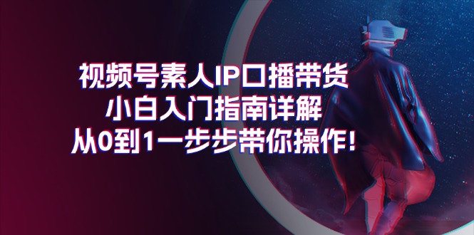 视频号素人IP口播带货小白入门指南详解，从0到1一步步带你操作! - 猎人社区-猎人社区